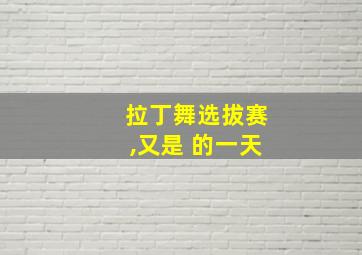 拉丁舞选拔赛,又是 的一天